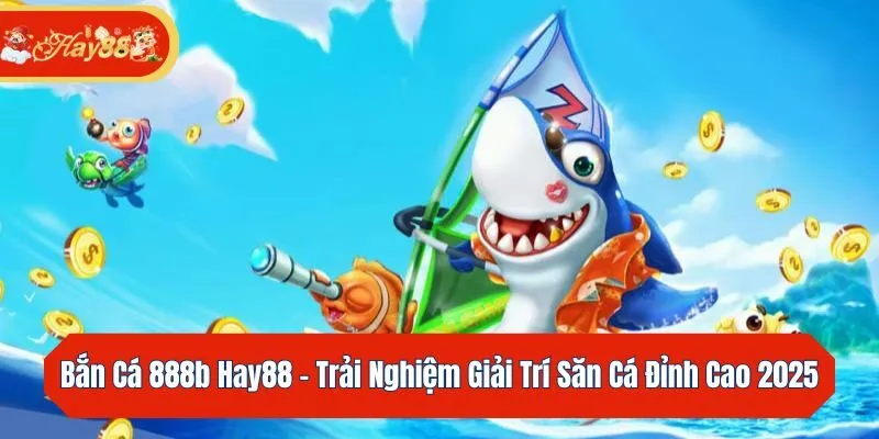 Bắn Cá 888b Hay88 - Trải Nghiệm Giải Trí Săn Cá Đỉnh Cao 2025 