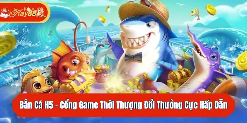 Bắn Cá H5 - Cổng Game Thời Thượng Đổi Thưởng Cực Hấp Dẫn